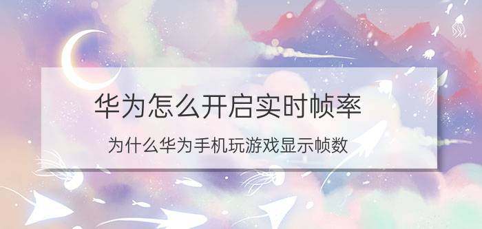 华为怎么开启实时帧率 为什么华为手机玩游戏显示帧数？